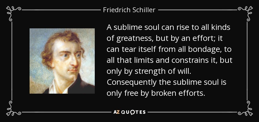 A sublime soul can rise to all kinds of greatness, but by an effort; it can tear itself from all bondage, to all that limits and constrains it, but only by strength of will. Consequently the sublime soul is only free by broken efforts. - Friedrich Schiller