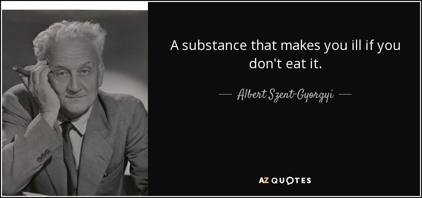 A substance that makes you ill if you don't eat it. - Albert Szent-Gyorgyi