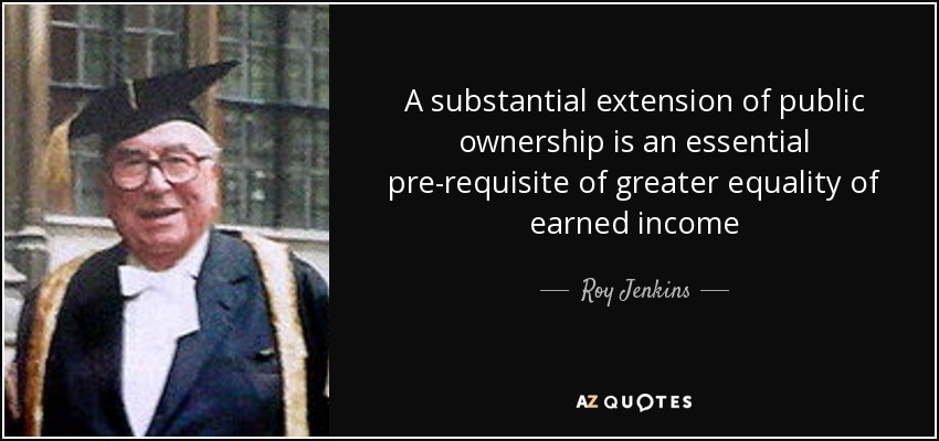 A substantial extension of public ownership is an essential pre-requisite of greater equality of earned income - Roy Jenkins