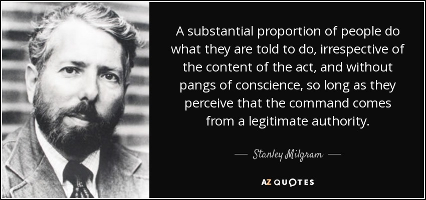 A substantial proportion of people do what they are told to do, irrespective of the content of the act, and without pangs of conscience, so long as they perceive that the command comes from a legitimate authority. - Stanley Milgram