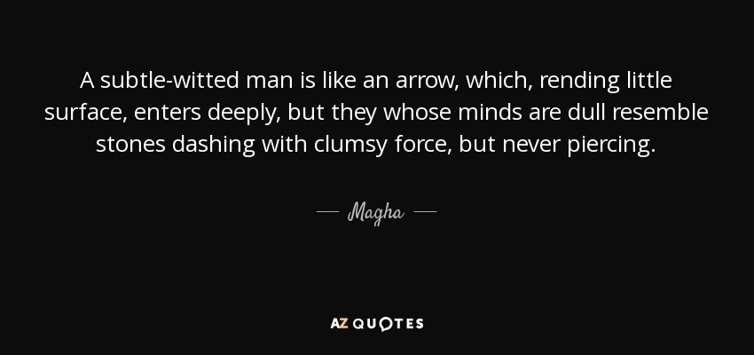 A subtle-witted man is like an arrow, which, rending little surface, enters deeply, but they whose minds are dull resemble stones dashing with clumsy force, but never piercing. - Magha