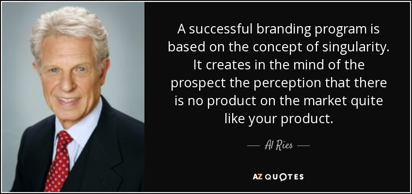 A successful branding program is based on the concept of singularity. It creates in the mind of the prospect the perception that there is no product on the market quite like your product. - Al Ries