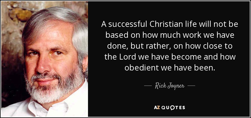 A successful Christian life will not be based on how much work we have done, but rather, on how close to the Lord we have become and how obedient we have been. - Rick Joyner