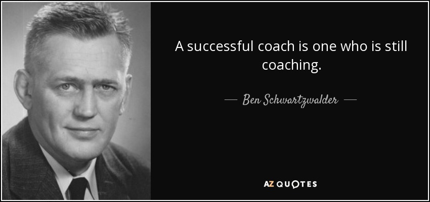 A successful coach is one who is still coaching. - Ben Schwartzwalder