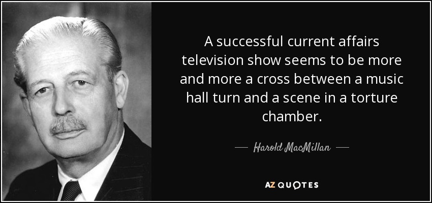 A successful current affairs television show seems to be more and more a cross between a music hall turn and a scene in a torture chamber. - Harold MacMillan