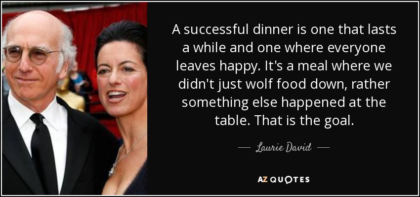 A successful dinner is one that lasts a while and one where everyone leaves happy. It's a meal where we didn't just wolf food down, rather something else happened at the table. That is the goal. - Laurie David