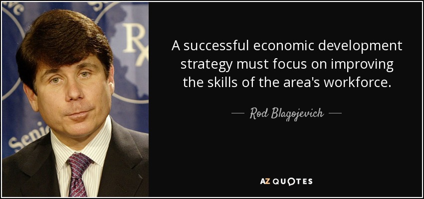A successful economic development strategy must focus on improving the skills of the area's workforce. - Rod Blagojevich