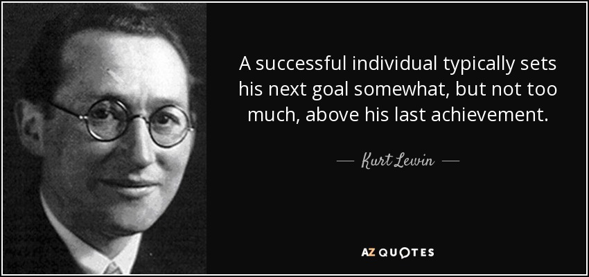 A successful individual typically sets his next goal somewhat, but not too much, above his last achievement. - Kurt Lewin