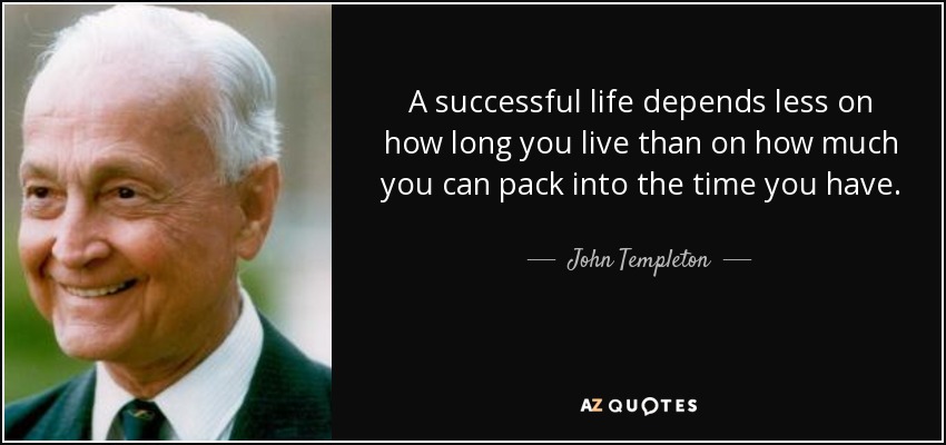 A successful life depends less on how long you live than on how much you can pack into the time you have. - John Templeton