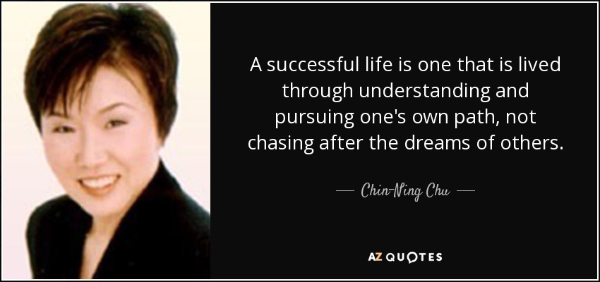 A successful life is one that is lived through understanding and pursuing one's own path, not chasing after the dreams of others. - Chin-Ning Chu