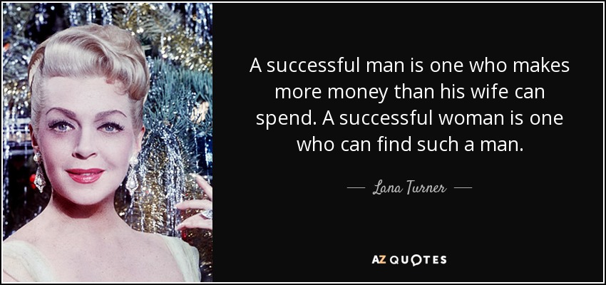 A successful man is one who makes more money than his wife can spend. A successful woman is one who can find such a man. - Lana Turner