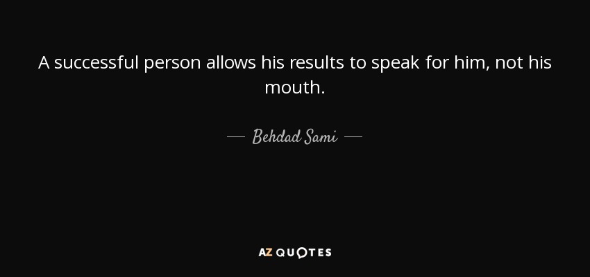 A successful person allows his results to speak for him, not his mouth. - Behdad Sami