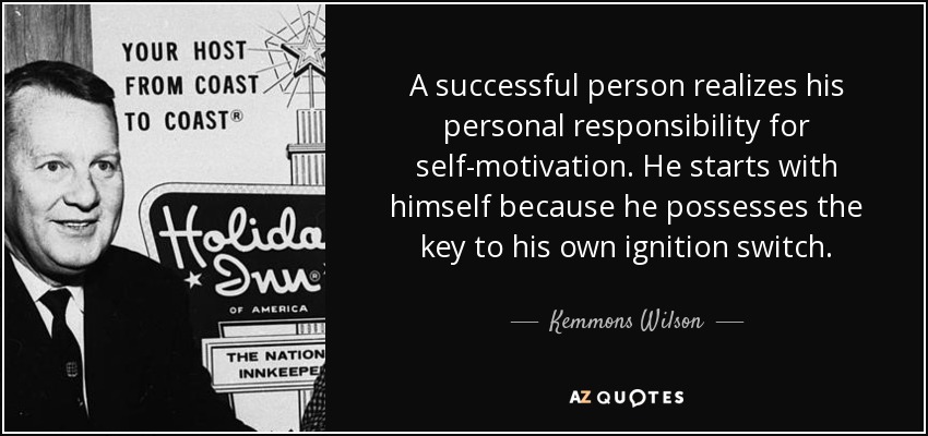 A successful person realizes his personal responsibility for self-motivation. He starts with himself because he possesses the key to his own ignition switch. - Kemmons Wilson