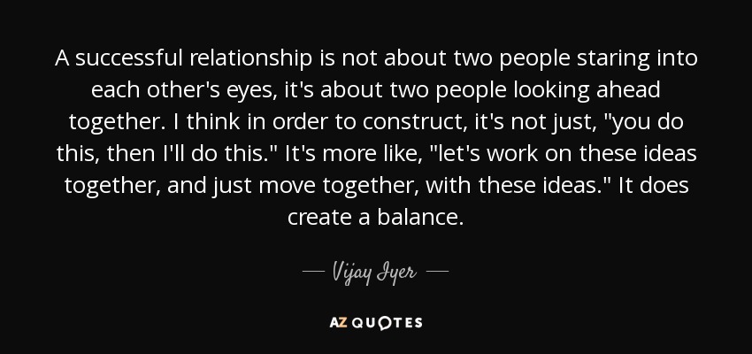 A successful relationship is not about two people staring into each other's eyes, it's about two people looking ahead together. I think in order to construct, it's not just, 