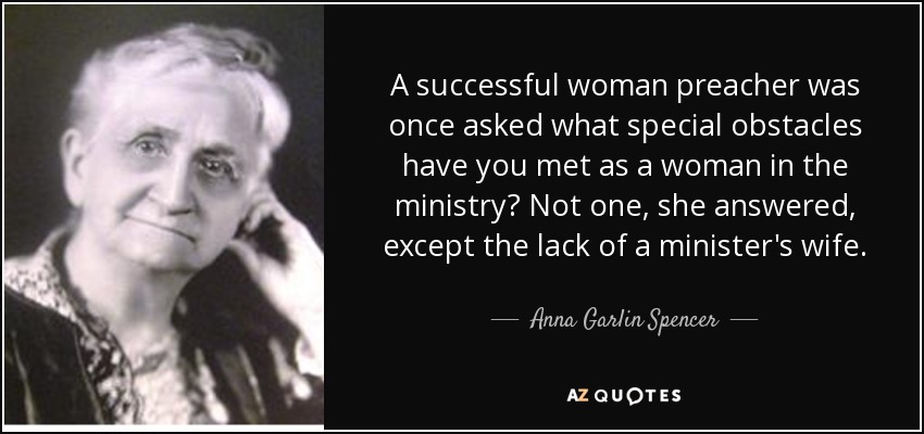 A successful woman preacher was once asked what special obstacles have you met as a woman in the ministry? Not one, she answered, except the lack of a minister's wife. - Anna Garlin Spencer