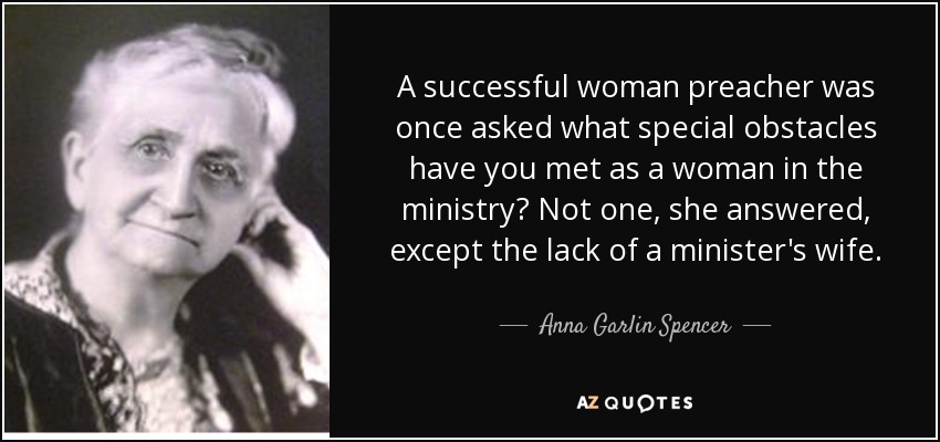 A successful woman preacher was once asked what special obstacles have you met as a woman in the ministry? Not one, she answered, except the lack of a minister's wife. - Anna Garlin Spencer