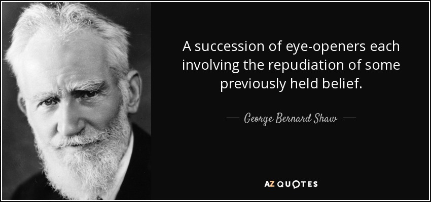 A succession of eye-openers each involving the repudiation of some previously held belief. - George Bernard Shaw