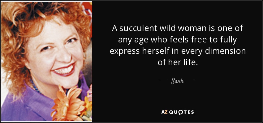 A succulent wild woman is one of any age who feels free to fully express herself in every dimension of her life. - Sark