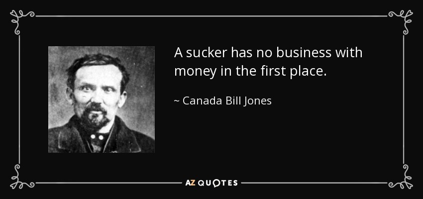 A sucker has no business with money in the first place. - Canada Bill Jones