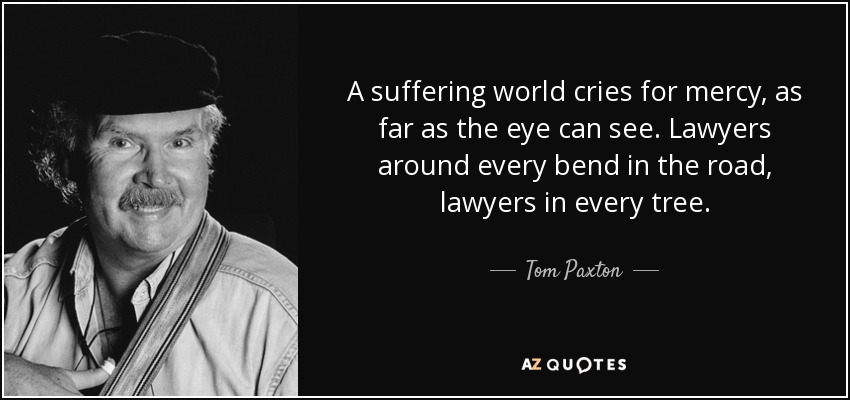 A suffering world cries for mercy, as far as the eye can see. Lawyers around every bend in the road, lawyers in every tree. - Tom Paxton