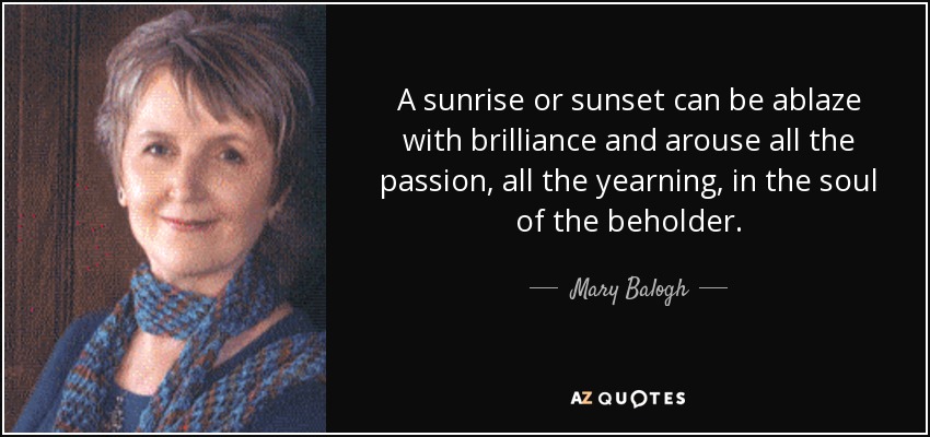A sunrise or sunset can be ablaze with brilliance and arouse all the passion, all the yearning, in the soul of the beholder. - Mary Balogh