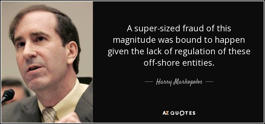 A super-sized fraud of this magnitude was bound to happen given the lack of regulation of these off-shore entities. - Harry Markopolos