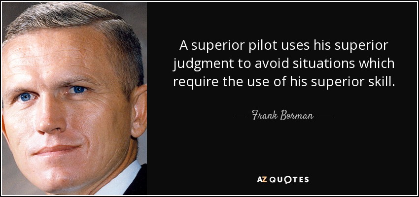 A superior pilot uses his superior judgment to avoid situations which require the use of his superior skill. - Frank Borman
