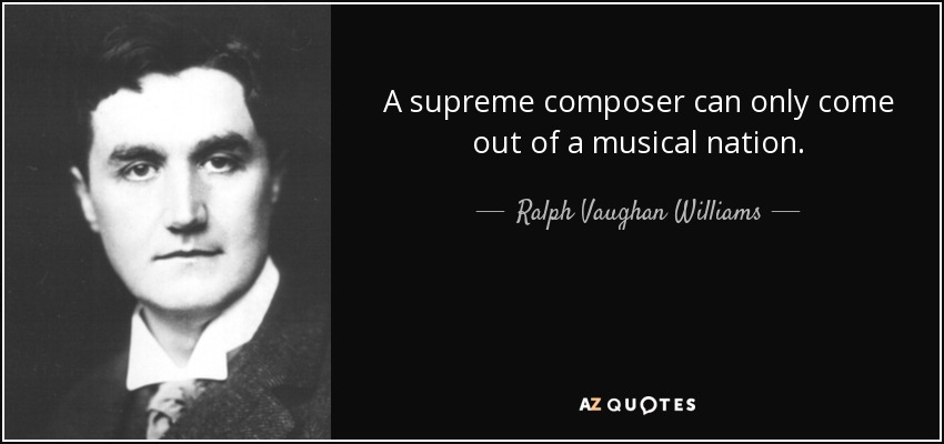 A supreme composer can only come out of a musical nation. - Ralph Vaughan Williams
