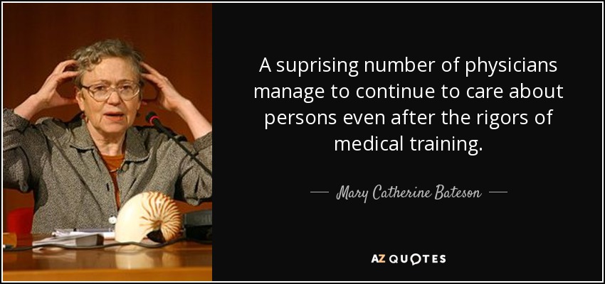 A suprising number of physicians manage to continue to care about persons even after the rigors of medical training. - Mary Catherine Bateson