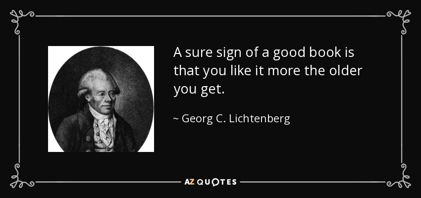 A sure sign of a good book is that you like it more the older you get. - Georg C. Lichtenberg