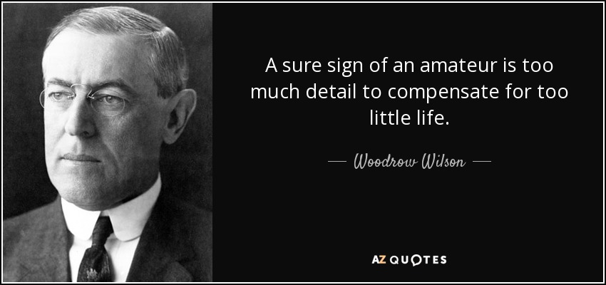 A sure sign of an amateur is too much detail to compensate for too little life. - Woodrow Wilson