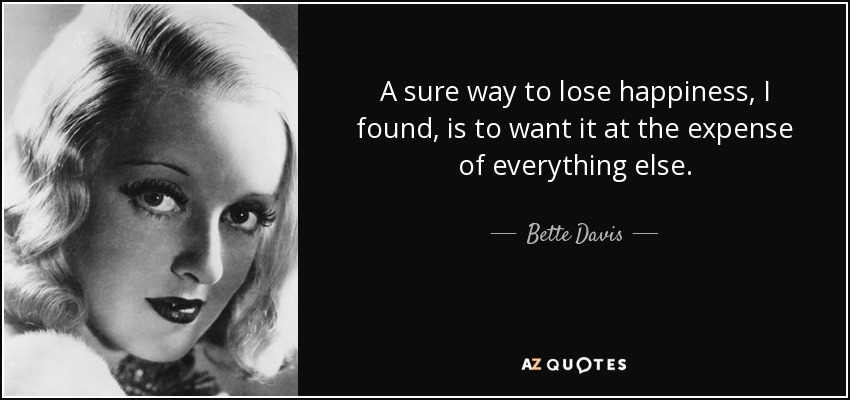 A sure way to lose happiness, I found, is to want it at the expense of everything else. - Bette Davis