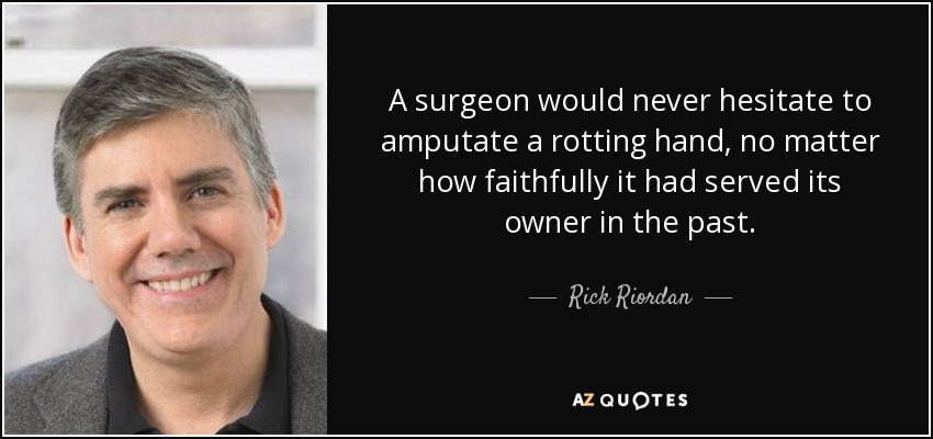 A surgeon would never hesitate to amputate a rotting hand, no matter how faithfully it had served its owner in the past. - Rick Riordan