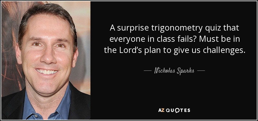 A surprise trigonometry quiz that everyone in class fails? Must be in the Lord’s plan to give us challenges. - Nicholas Sparks