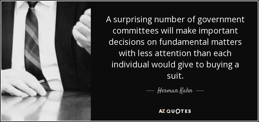 A surprising number of government committees will make important decisions on fundamental matters with less attention than each individual would give to buying a suit. - Herman Kahn