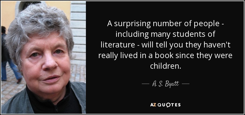 A surprising number of people - including many students of literature - will tell you they haven't really lived in a book since they were children. - A. S. Byatt