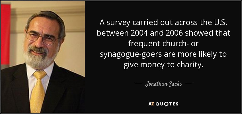 A survey carried out across the U.S. between 2004 and 2006 showed that frequent church- or synagogue-goers are more likely to give money to charity. - Jonathan Sacks