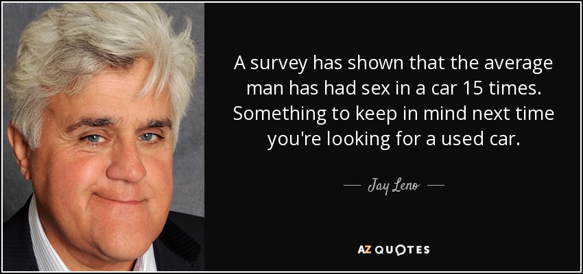 A survey has shown that the average man has had sex in a car 15 times. Something to keep in mind next time you're looking for a used car. - Jay Leno