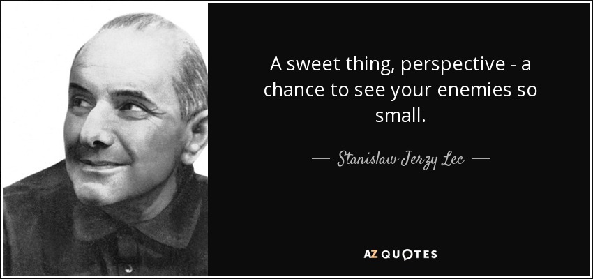 A sweet thing, perspective - a chance to see your enemies so small. - Stanislaw Jerzy Lec