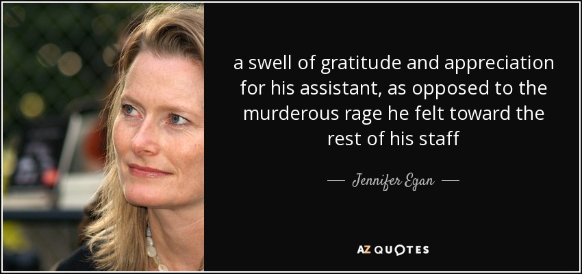 a swell of gratitude and appreciation for his assistant, as opposed to the murderous rage he felt toward the rest of his staff - Jennifer Egan