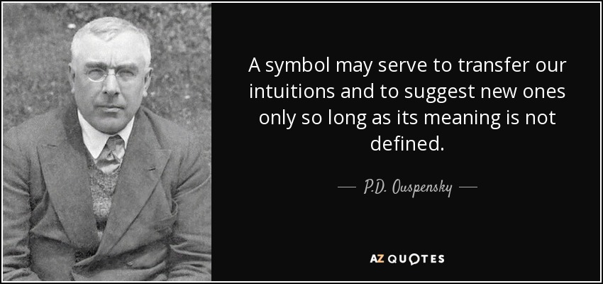 A symbol may serve to transfer our intuitions and to suggest new ones only so long as its meaning is not defined. - P.D. Ouspensky