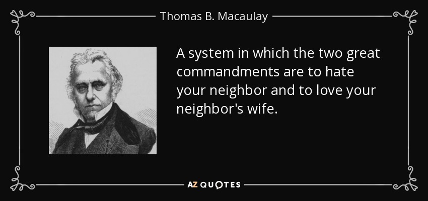 A system in which the two great commandments are to hate your neighbor and to love your neighbor's wife. - Thomas B. Macaulay