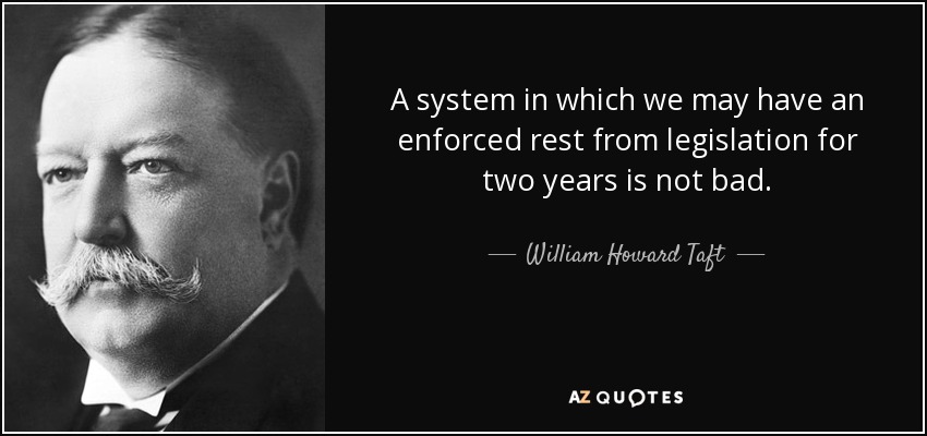 A system in which we may have an enforced rest from legislation for two years is not bad. - William Howard Taft