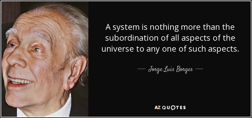 A system is nothing more than the subordination of all aspects of the universe to any one of such aspects. - Jorge Luis Borges