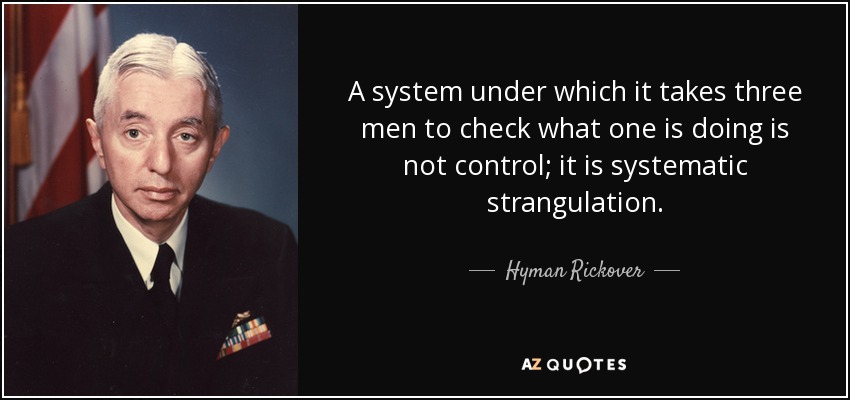A system under which it takes three men to check what one is doing is not control; it is systematic strangulation. - Hyman Rickover
