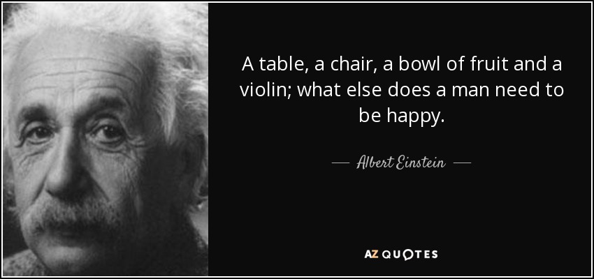 A table, a chair, a bowl of fruit and a violin; what else does a man need to be happy. - Albert Einstein