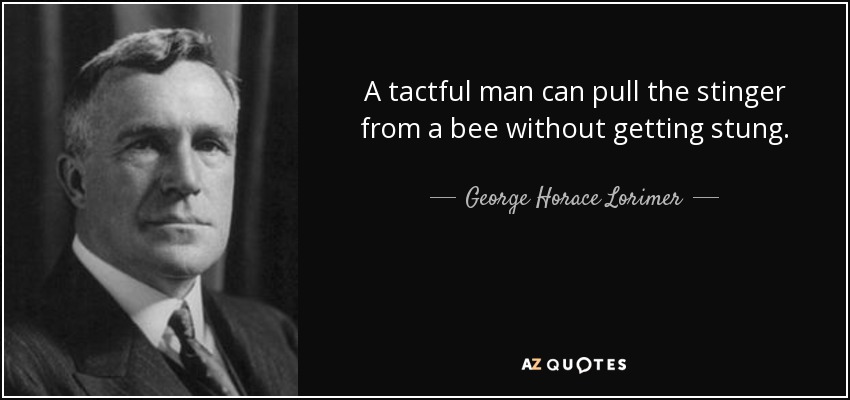 A tactful man can pull the stinger from a bee without getting stung. - George Horace Lorimer