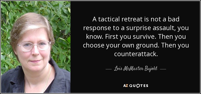 A tactical retreat is not a bad response to a surprise assault, you know. First you survive. Then you choose your own ground. Then you counterattack. - Lois McMaster Bujold