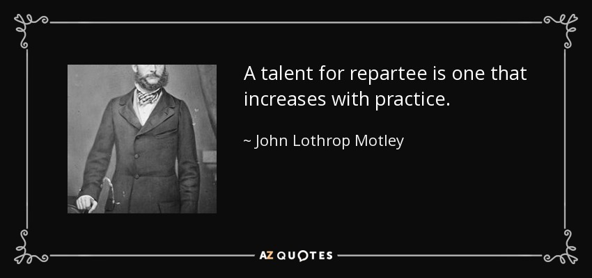A talent for repartee is one that increases with practice. - John Lothrop Motley