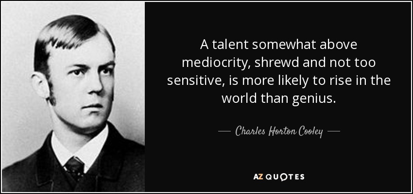 A talent somewhat above mediocrity, shrewd and not too sensitive, is more likely to rise in the world than genius. - Charles Horton Cooley
